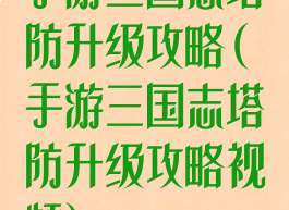 手游三国志塔防升级攻略(手游三国志塔防升级攻略视频)