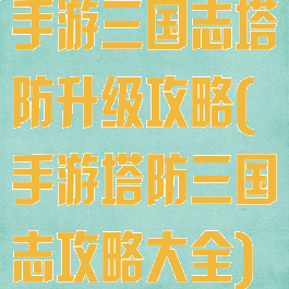 手游三国志塔防升级攻略(手游塔防三国志攻略大全)