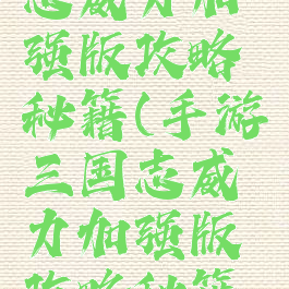 手游三国志威力加强版攻略秘籍(手游三国志威力加强版攻略秘籍大全)