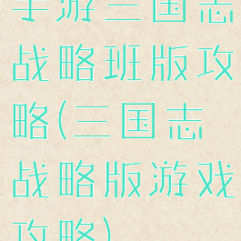 手游三国志战略班版攻略(三国志战略版游戏攻略)