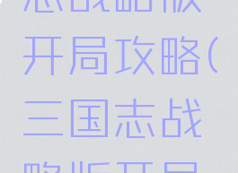 手游三国志战略版开局攻略(三国志战略版开局攻略)