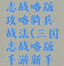 手游三国志战略版攻略骑兵战法(三国志战略版手游新手攻略)