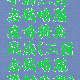 手游三国志战略版攻略骑兵战法(三国志战略版骑射兵种)