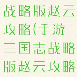 手游三国志战略版赵云攻略(手游三国志战略版赵云攻略大全)