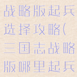 手游三国志战略版起兵选择攻略(三国志战略版哪里起兵好)