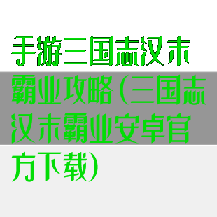 手游三国志汉末霸业攻略(三国志汉末霸业安卓官方下载)