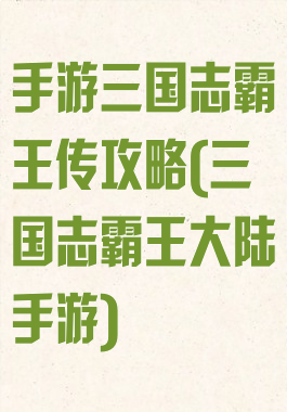 手游三国志霸王传攻略(三国志霸王大陆手游)