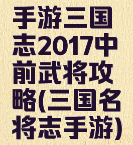 手游三国志2017中前武将攻略(三国名将志手游)