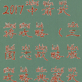 手游三国志2017中前武将攻略(三国志战略版攻略典藏武将)