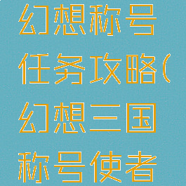 手游三国幻想称号任务攻略(幻想三国称号使者在哪里)