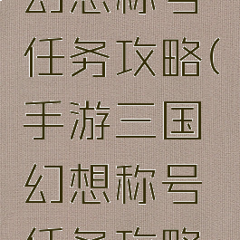 手游三国幻想称号任务攻略(手游三国幻想称号任务攻略大全)