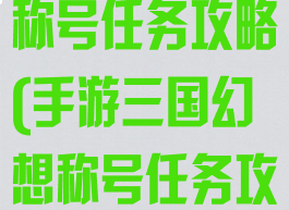 手游三国幻想称号任务攻略(手游三国幻想称号任务攻略视频)