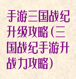 手游三国战纪升级攻略(三国战纪手游升战力攻略)