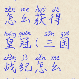 手游三国战纪攻略怎么获得皇冠(三国战纪怎么获取皇冠武将)