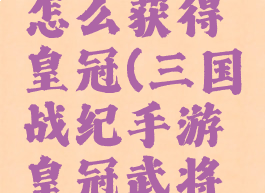手游三国战纪攻略怎么获得皇冠(三国战纪手游皇冠武将要多少元宝)