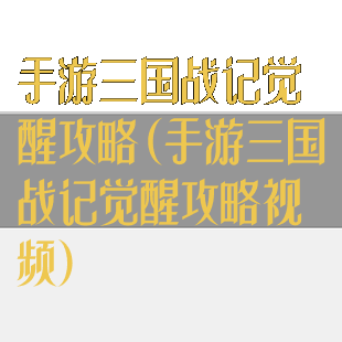手游三国战记觉醒攻略(手游三国战记觉醒攻略视频)