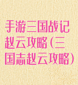 手游三国战记赵云攻略(三国志赵云攻略)