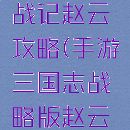 手游三国战记赵云攻略(手游三国志战略版赵云攻略)