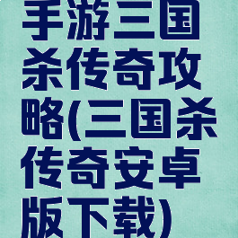 手游三国杀传奇攻略(三国杀传奇安卓版下载)