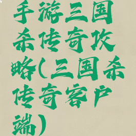 手游三国杀传奇攻略(三国杀传奇客户端)