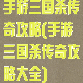 手游三国杀传奇攻略(手游三国杀传奇攻略大全)