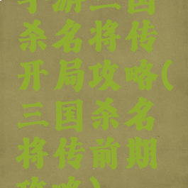 手游三国杀名将传开局攻略(三国杀名将传前期攻略)