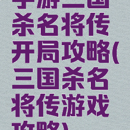 手游三国杀名将传开局攻略(三国杀名将传游戏攻略)