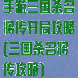 手游三国杀名将传开局攻略(三国杀名将传攻略)