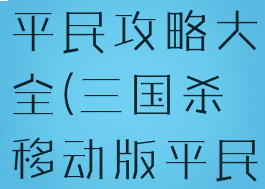 手游三国杀平民攻略大全(三国杀移动版平民攻略)