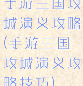 手游三国攻城演义攻略(手游三国攻城演义攻略技巧)