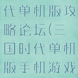 手游三国时代单机版攻略论坛(三国时代单机版手机游戏)