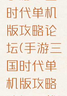 手游三国时代单机版攻略论坛(手游三国时代单机版攻略论坛下载)