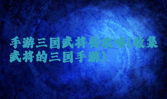手游三国武将传攻略(收集武将的三国手游)