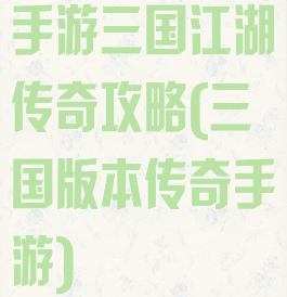 手游三国江湖传奇攻略(三国版本传奇手游)