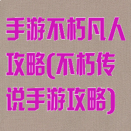 手游不朽凡人攻略(不朽传说手游攻略)