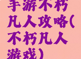 手游不朽凡人攻略(不朽凡人游戏)