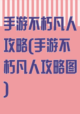 手游不朽凡人攻略(手游不朽凡人攻略图)