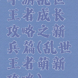 手游乱世王者成长攻略之新兵篇(乱世王者萌新攻略)