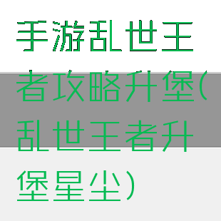 手游乱世王者攻略升堡(乱世王者升堡星尘)