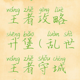 手游乱世王者攻略升堡(乱世王者守城最强攻略)