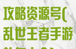 手游乱世王者攻略资源号(乱世王者手游礼包大全)