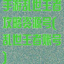 手游乱世王者攻略资源号(乱世王者账号)