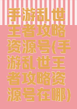 手游乱世王者攻略资源号(手游乱世王者攻略资源号在哪)