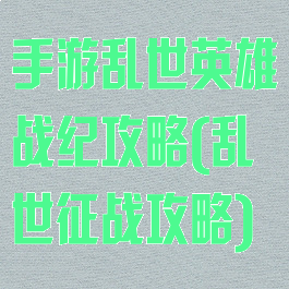 手游乱世英雄战纪攻略(乱世征战攻略)