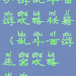 手游乱斗西游攻略秘籍(乱斗西游迷宫攻略视频)