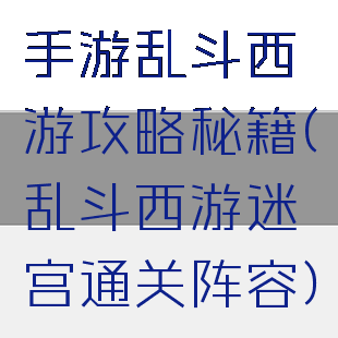 手游乱斗西游攻略秘籍(乱斗西游迷宫通关阵容)