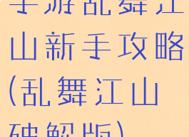 手游乱舞江山新手攻略(乱舞江山破解版)