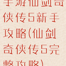 手游仙剑奇侠传5新手攻略(仙剑奇侠传5完整攻略)