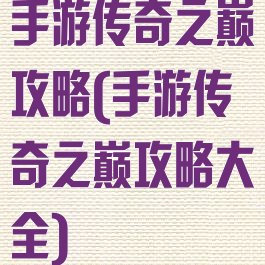 手游传奇之巅攻略(手游传奇之巅攻略大全)