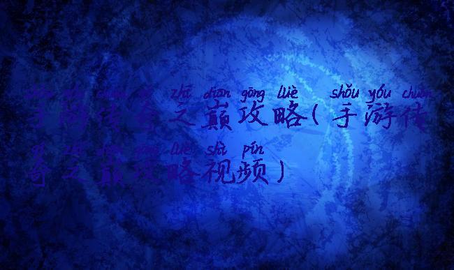 手游传奇之巅攻略(手游传奇之巅攻略视频)